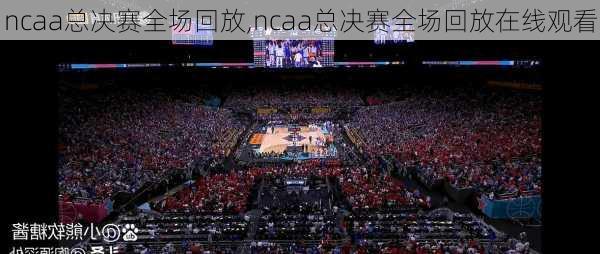 ncaa总决赛全场回放,ncaa总决赛全场回放在线观看