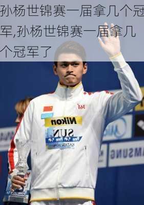 孙杨世锦赛一届拿几个冠军,孙杨世锦赛一届拿几个冠军了