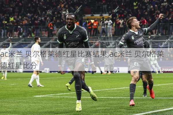 ac米兰 贝尔格莱德红星比赛结果,ac米兰 贝尔格莱德红星比分