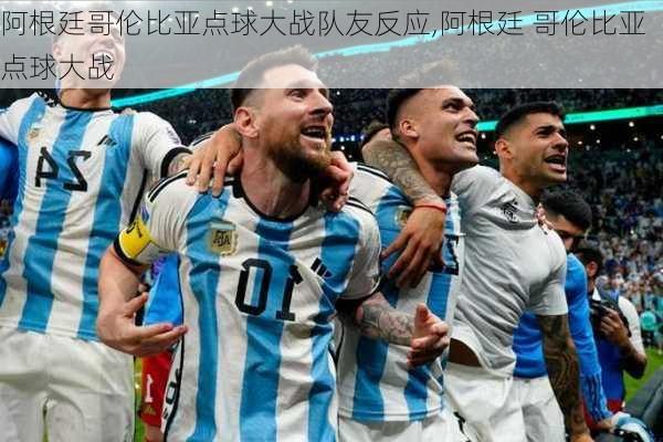 阿根廷哥伦比亚点球大战队友反应,阿根廷 哥伦比亚点球大战
