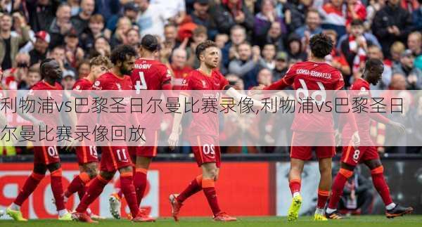利物浦vs巴黎圣日尔曼比赛录像,利物浦vs巴黎圣日尔曼比赛录像回放