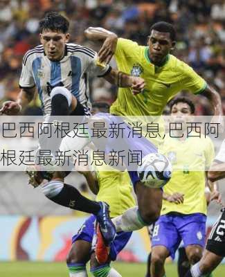 巴西阿根廷最新消息,巴西阿根廷最新消息新闻