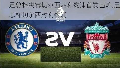 足总杯决赛切尔西vs利物浦首发出炉,足总杯切尔西对利物浦
