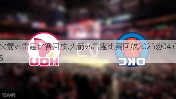 火箭vs雷霆比赛回放,火箭vs雷霆比赛回放2025@04.05