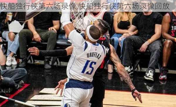 快船独行侠第六场录像,快船独行侠第六场录像回放