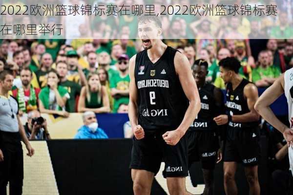 2022欧洲篮球锦标赛在哪里,2022欧洲篮球锦标赛在哪里举行
