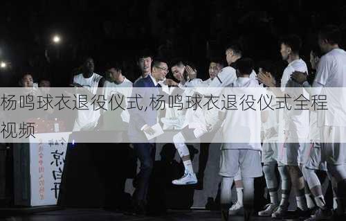 杨鸣球衣退役仪式,杨鸣球衣退役仪式全程视频