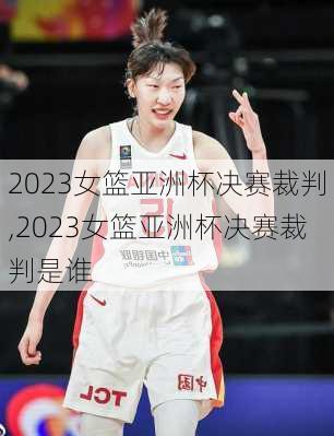 2023女篮亚洲杯决赛裁判,2023女篮亚洲杯决赛裁判是谁