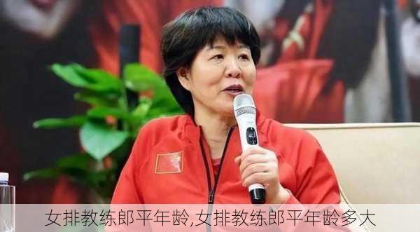 女排教练郎平年龄,女排教练郎平年龄多大