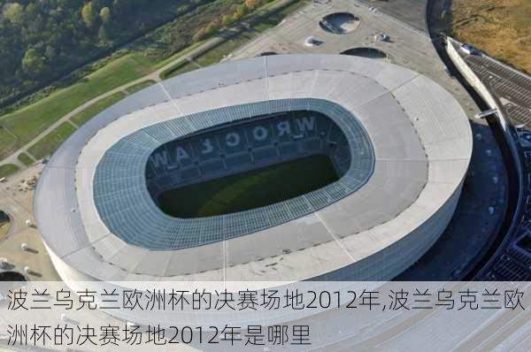 波兰乌克兰欧洲杯的决赛场地2012年,波兰乌克兰欧洲杯的决赛场地2012年是哪里