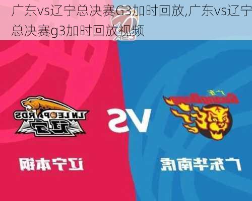 广东vs辽宁总决赛G3加时回放,广东vs辽宁总决赛g3加时回放视频