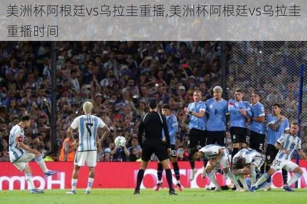 美洲杯阿根廷vs乌拉圭重播,美洲杯阿根廷vs乌拉圭重播时间