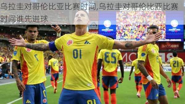 乌拉圭对哥伦比亚比赛时间,乌拉圭对哥伦比亚比赛时间谁先进球