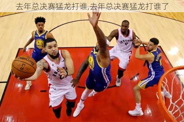 去年总决赛猛龙打谁,去年总决赛猛龙打谁了