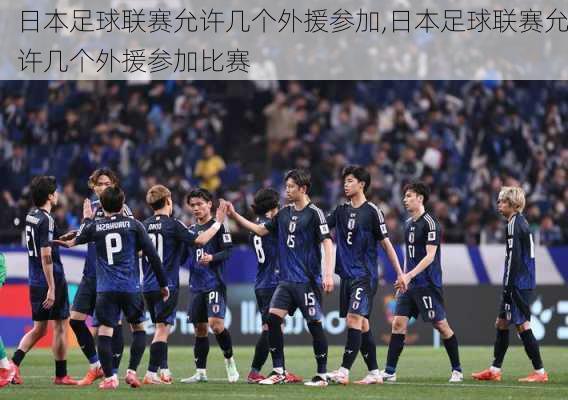 日本足球联赛允许几个外援参加,日本足球联赛允许几个外援参加比赛