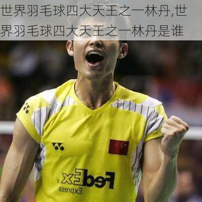 世界羽毛球四大天王之一林丹,世界羽毛球四大天王之一林丹是谁