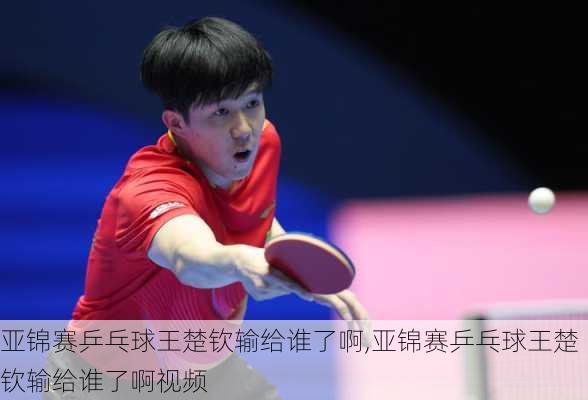 亚锦赛乒乓球王楚钦输给谁了啊,亚锦赛乒乓球王楚钦输给谁了啊视频