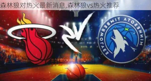 森林狼对热火最新消息,森林狼vs热火推荐