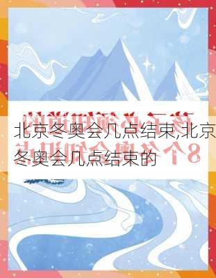 北京冬奥会几点结束,北京冬奥会几点结束的