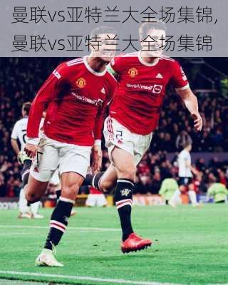 曼联vs亚特兰大全场集锦,曼联vs亚特兰大全场集锦