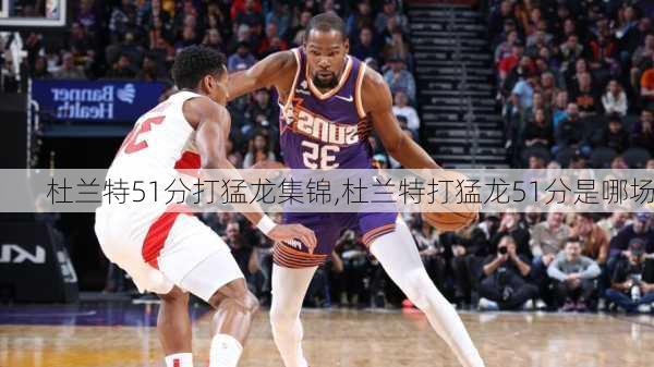 杜兰特51分打猛龙集锦,杜兰特打猛龙51分是哪场