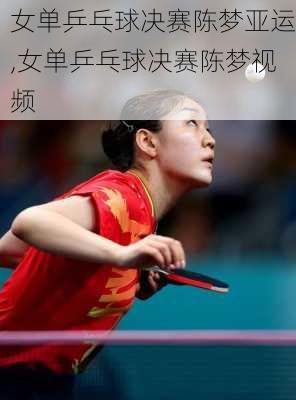 女单乒乓球决赛陈梦亚运,女单乒乓球决赛陈梦视频