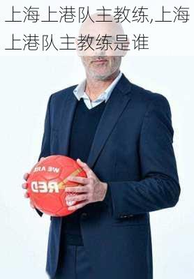 上海上港队主教练,上海上港队主教练是谁