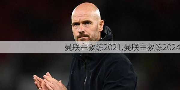 曼联主教练2021,曼联主教练2024