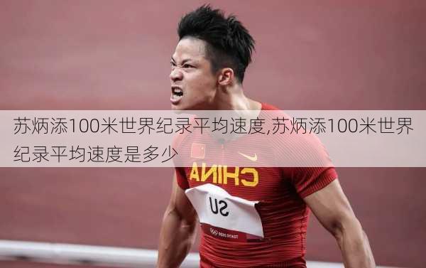 苏炳添100米世界纪录平均速度,苏炳添100米世界纪录平均速度是多少