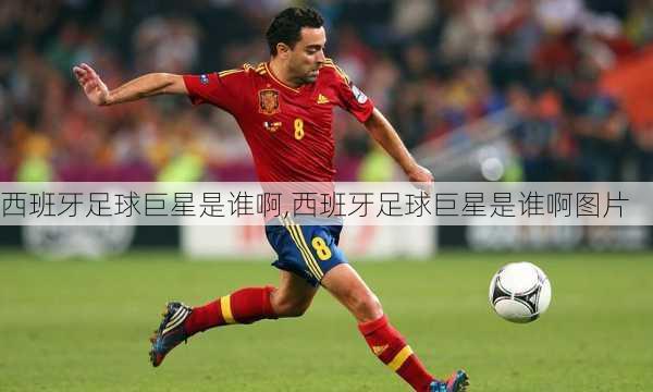 西班牙足球巨星是谁啊,西班牙足球巨星是谁啊图片