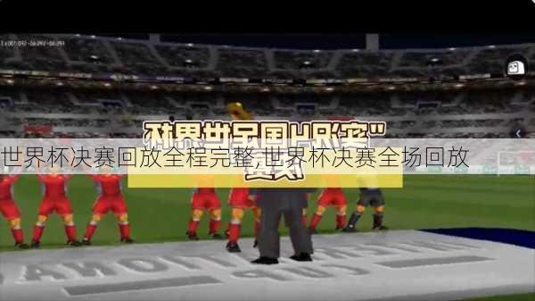 世界杯决赛回放全程完整,世界杯决赛全场回放