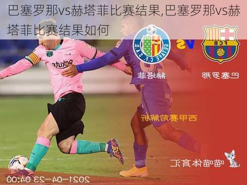 巴塞罗那vs赫塔菲比赛结果,巴塞罗那vs赫塔菲比赛结果如何