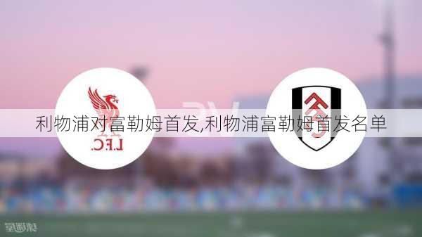 利物浦对富勒姆首发,利物浦富勒姆首发名单