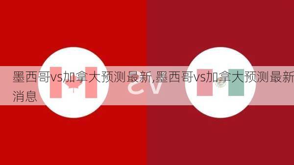 墨西哥vs加拿大预测最新,墨西哥vs加拿大预测最新消息