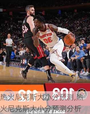 热火尼克斯大小分预测,热火尼克斯大小分预测分析