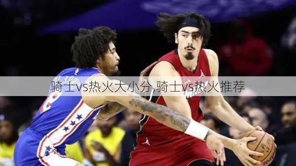 骑士vs热火大小分,骑士vs热火推荐