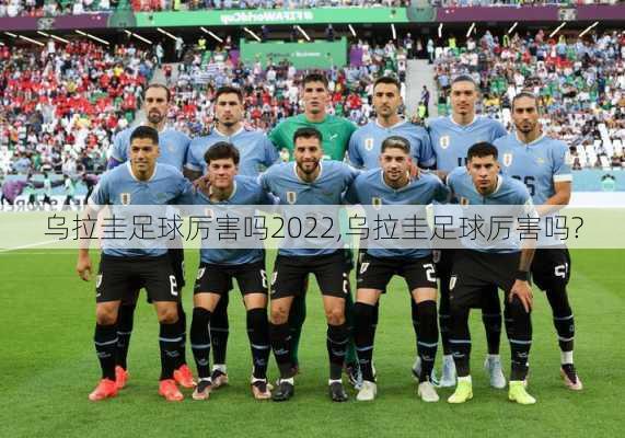 乌拉圭足球厉害吗2022,乌拉圭足球厉害吗?