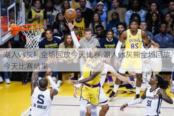 湖人vs灰熊全场回放今天比赛,湖人vs灰熊全场回放今天比赛结果