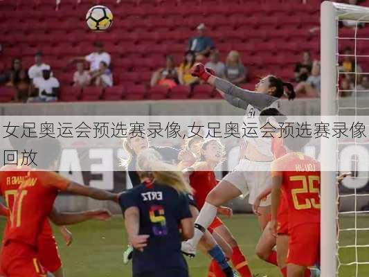 女足奥运会预选赛录像,女足奥运会预选赛录像回放