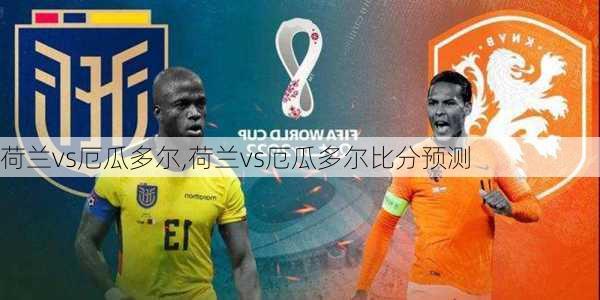 荷兰vs厄瓜多尔,荷兰vs厄瓜多尔比分预测