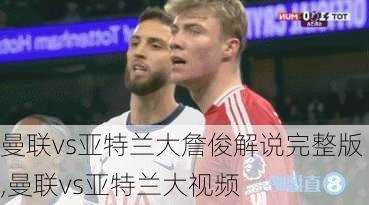 曼联vs亚特兰大詹俊解说完整版,曼联vs亚特兰大视频