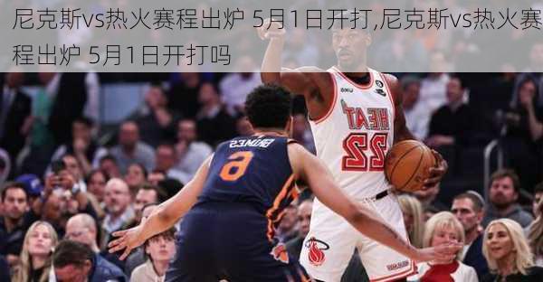 尼克斯vs热火赛程出炉 5月1日开打,尼克斯vs热火赛程出炉 5月1日开打吗