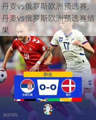 丹麦vs俄罗斯欧洲预选赛,丹麦vs俄罗斯欧洲预选赛结果