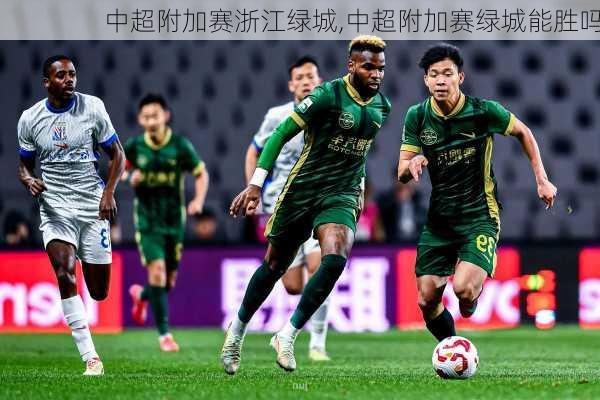 中超附加赛浙江绿城,中超附加赛绿城能胜吗