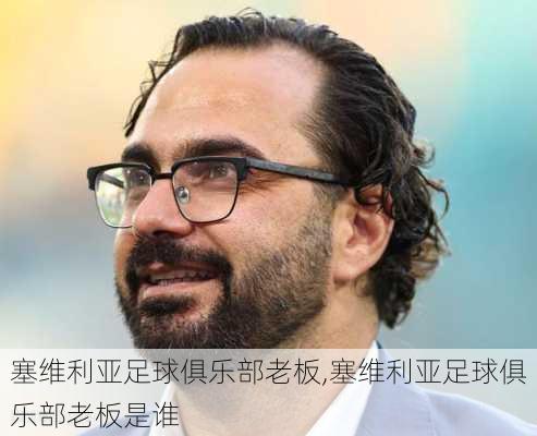 塞维利亚足球俱乐部老板,塞维利亚足球俱乐部老板是谁