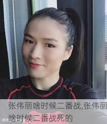 张伟丽啥时候二番战,张伟丽啥时候二番战死的