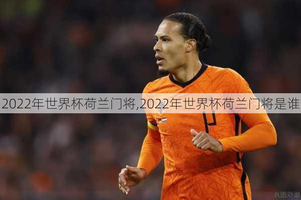 2022年世界杯荷兰门将,2022年世界杯荷兰门将是谁