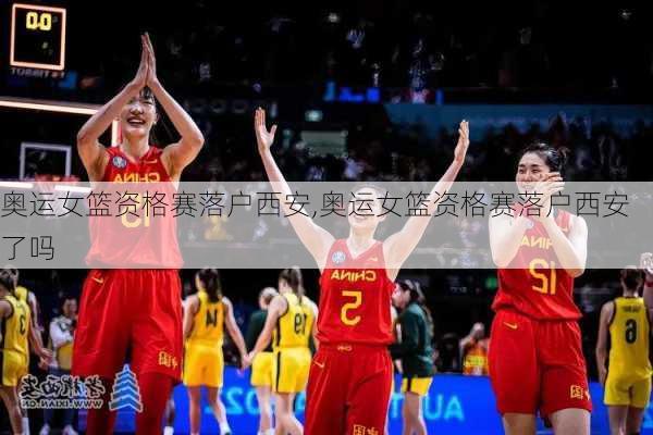 奥运女篮资格赛落户西安,奥运女篮资格赛落户西安了吗