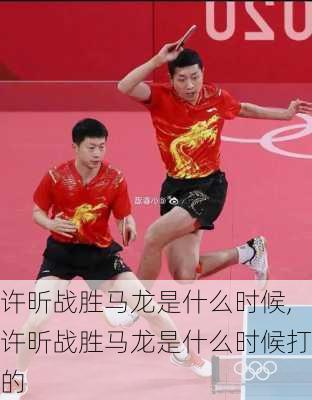 许昕战胜马龙是什么时候,许昕战胜马龙是什么时候打的