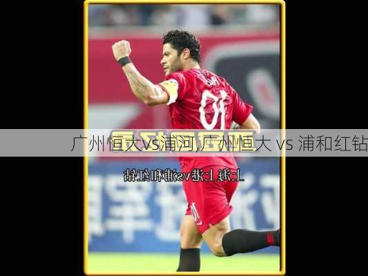 广州恒大vs浦河,广州恒大 vs 浦和红钻